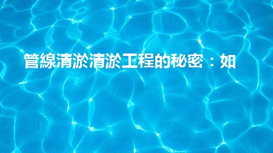 管線清淤清淤工程的秘密：如何有效提升水體環(huán)境質(zhì)量？